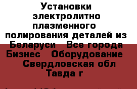 Установки электролитно-плазменного  полирования деталей из Беларуси - Все города Бизнес » Оборудование   . Свердловская обл.,Тавда г.